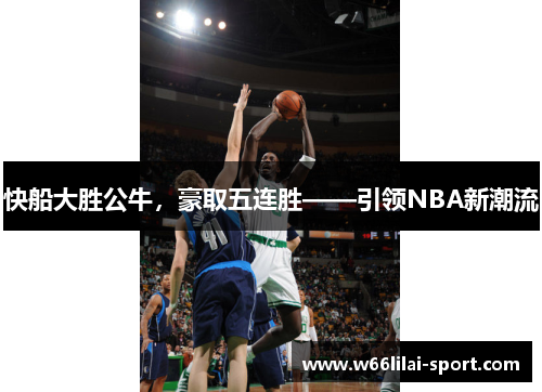 快船大胜公牛，豪取五连胜——引领NBA新潮流