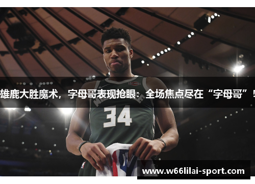 雄鹿大胜魔术，字母哥表现抢眼：全场焦点尽在“字母哥”！
